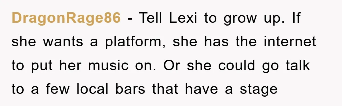 DragonRage86 - Tell Lexi to grow up. If she wants a platform, she has the internet to put her music on. Or she could go talk to a few local...