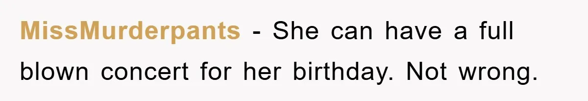 MissMurderpants - She can have a full blown concert for her birthday. Not wrong.