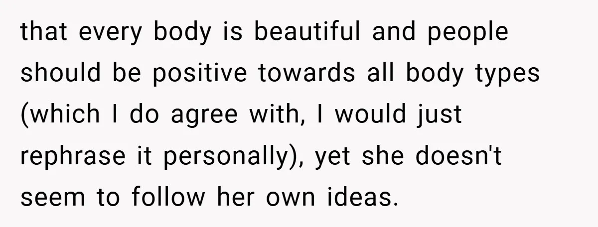 that every body is beautiful and people should be positive towards all body types (which I do agree with, I would just rephrase it personally), yet she doesn't seem to...