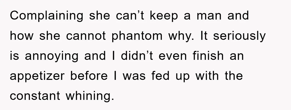 Complaining she can’t keep a man and how she cannot phantom why. It seriously is annoying and I didn’t even finish an appetizer before I was fed up with the...