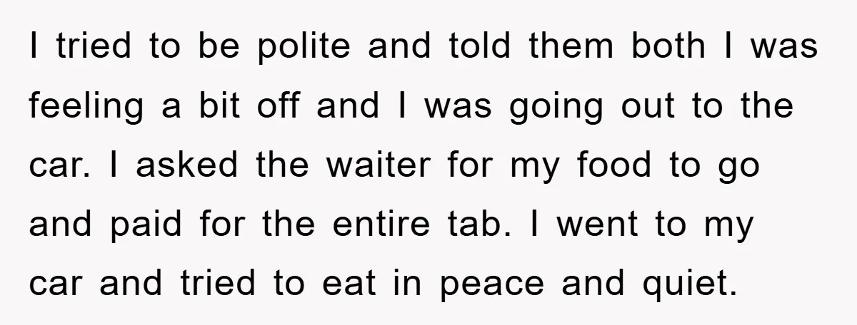 I tried to be polite and told them both I was feeling a bit off and I was going out to the car. I asked the waiter for my food...