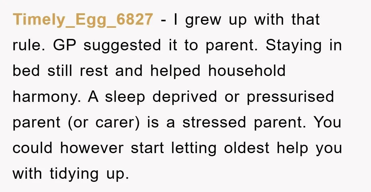 Timely_Egg_6827 − I grew up with that rule. GP suggested it to parent. Staying in bed still rest and helped household harmony. A sleep deprived or pressurised parent (or carer)...