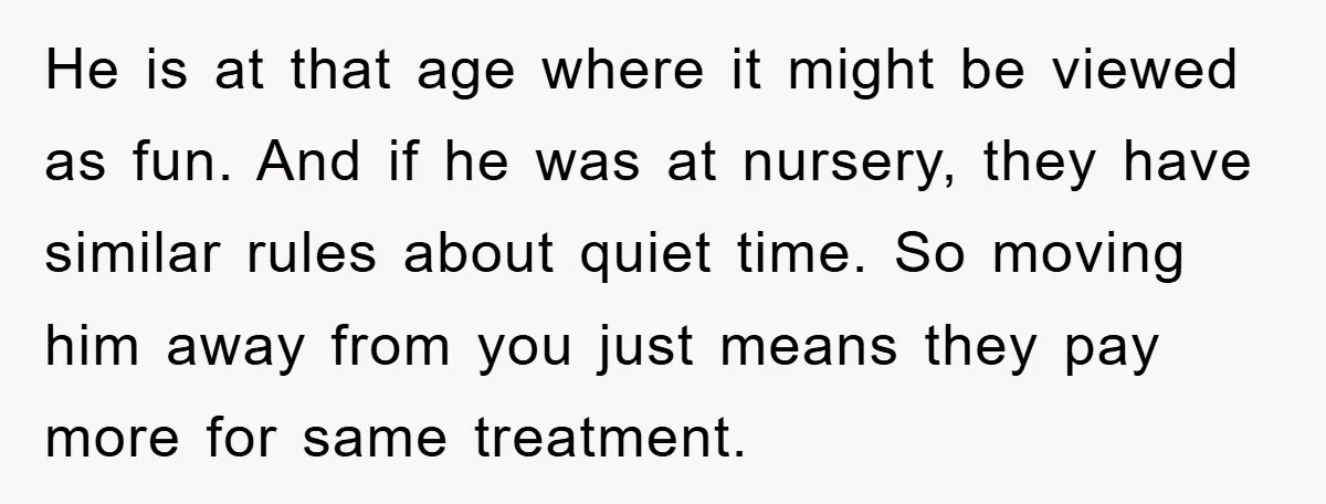 He is at that age where it might be viewed as fun. And if he was at nursery, they have similar rules about quiet time. So moving him away from...