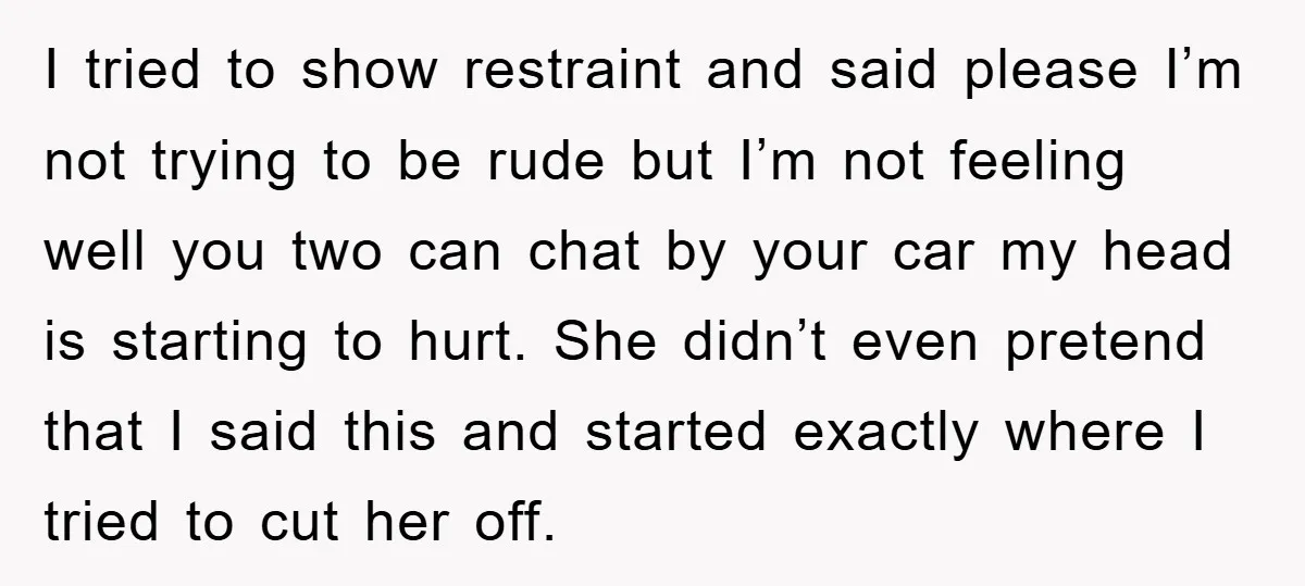 I tried to show restraint and said please I’m not trying to be rude but I’m not feeling well you two can chat by your car my head is starting...