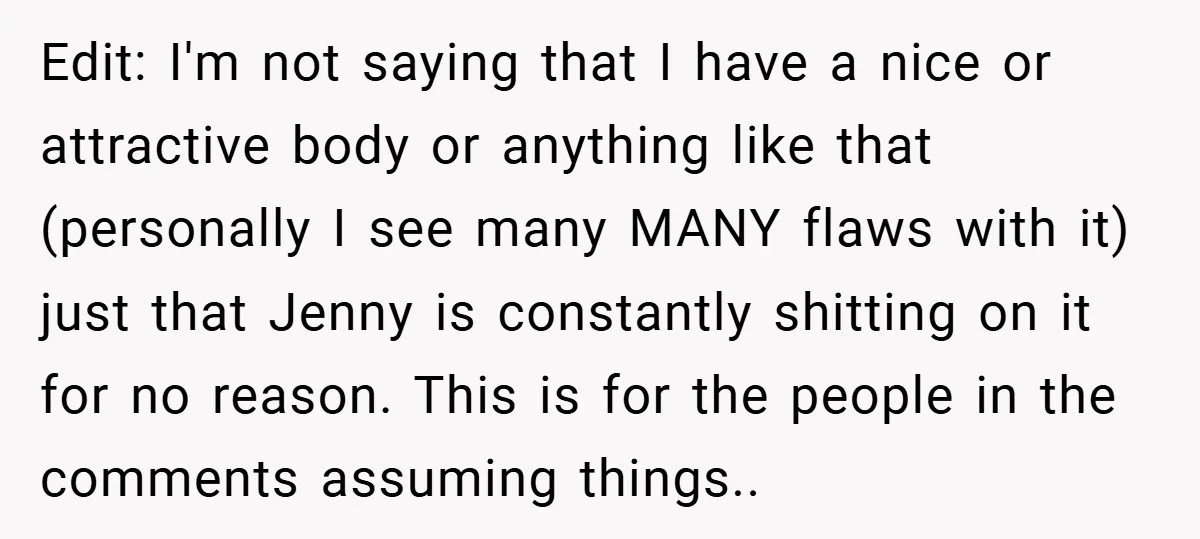Edit: I'm not saying that I have a nice or attractive body or anything like that (personally I see many MANY flaws with it) just that Jenny is constantly shitting...