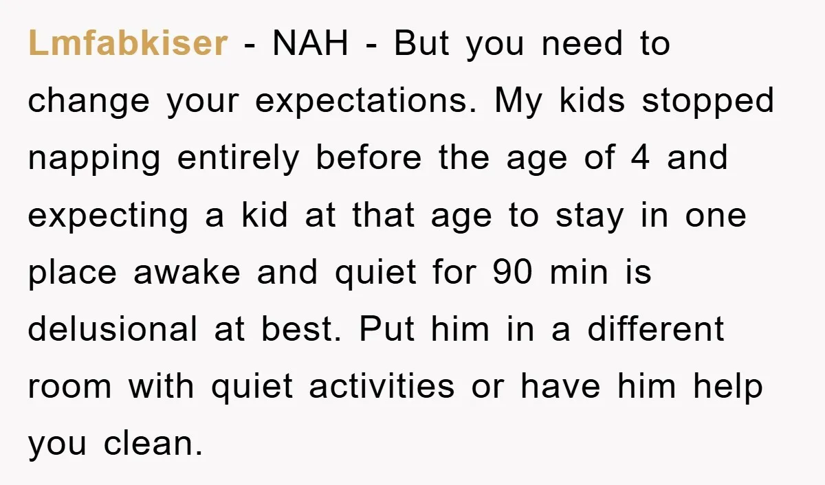 Lmfabkiser − NAH - But you need to change your expectations. My kids stopped napping entirely before the age of 4 and expecting a kid at that age to stay...