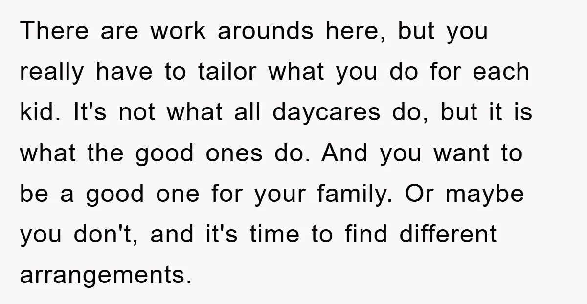 There are work arounds here, but you really have to tailor what you do for each kid. It's not what all daycares do, but it is what the good ones...