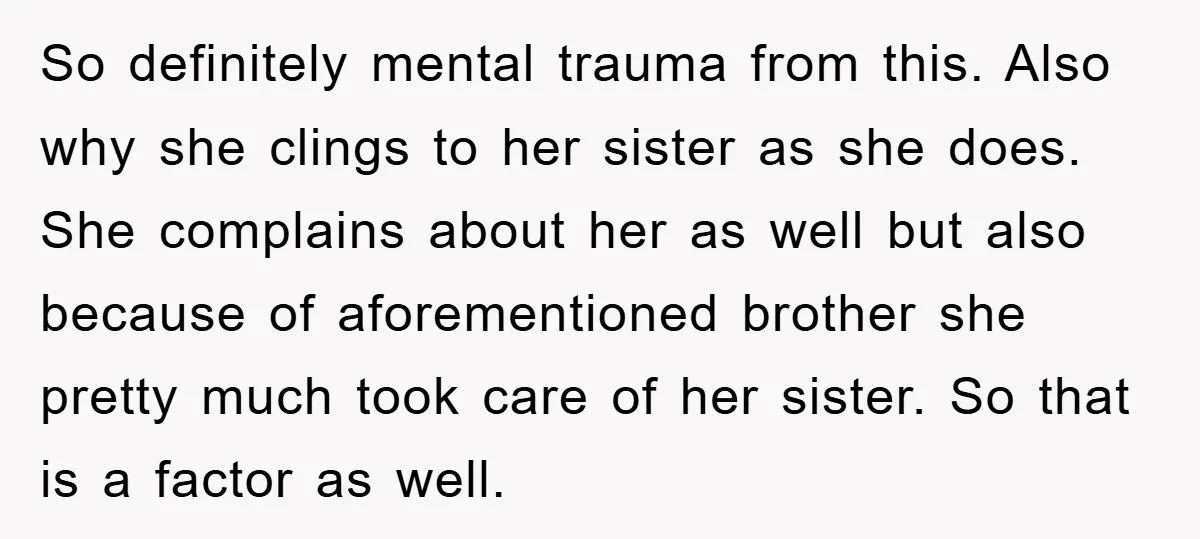 So definitely mental trauma from this. Also why she clings to her sister as she does. She complains about her as well but also because of aforementioned brother she pretty...