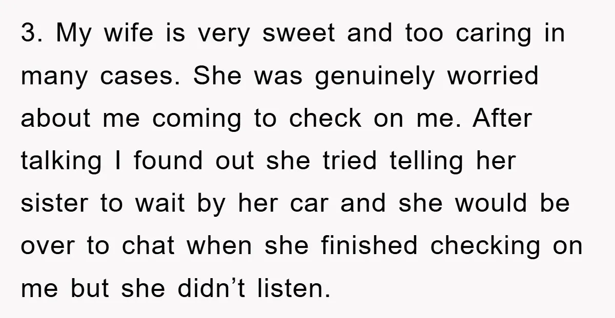 3. My wife is very sweet and too caring in many cases. She was genuinely worried about me coming to check on me. After talking I found out she tried...
