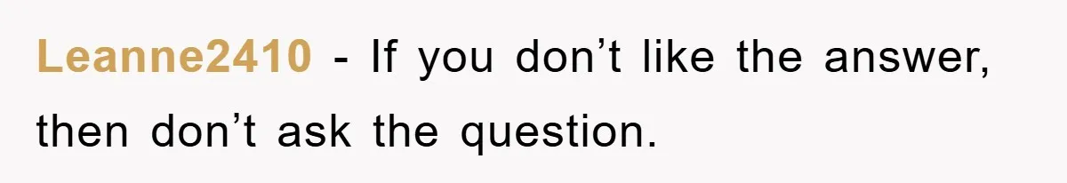 Leanne2410 − If you don’t like the answer, then don’t ask the question.