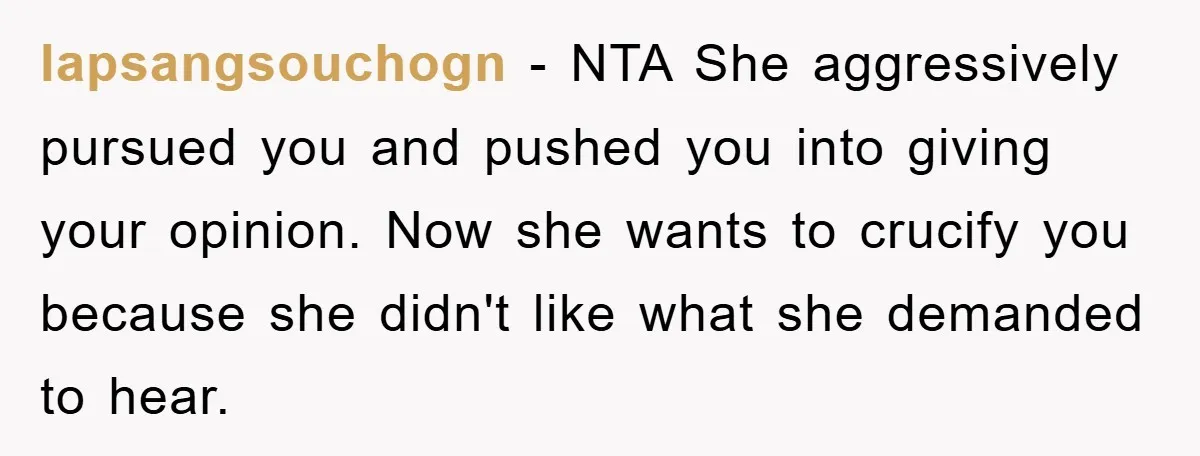 lapsangsouchogn − NTA She aggressively pursued you and pushed you into giving your opinion. Now she wants to crucify you because she didn't like what she demanded to hear.