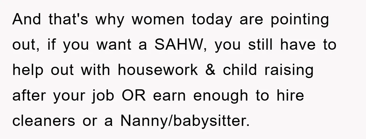 And that's why women today are pointing out, if you want a SAHW, you still have to help out with housework & child raising after your job OR earn enough...