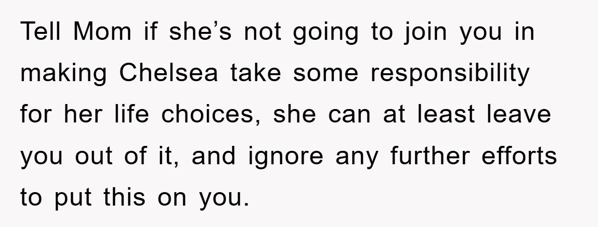 Tell Mom if she’s not going to join you in making Chelsea take some responsibility for her life choices, she can at least leave you out of it, and ignore...