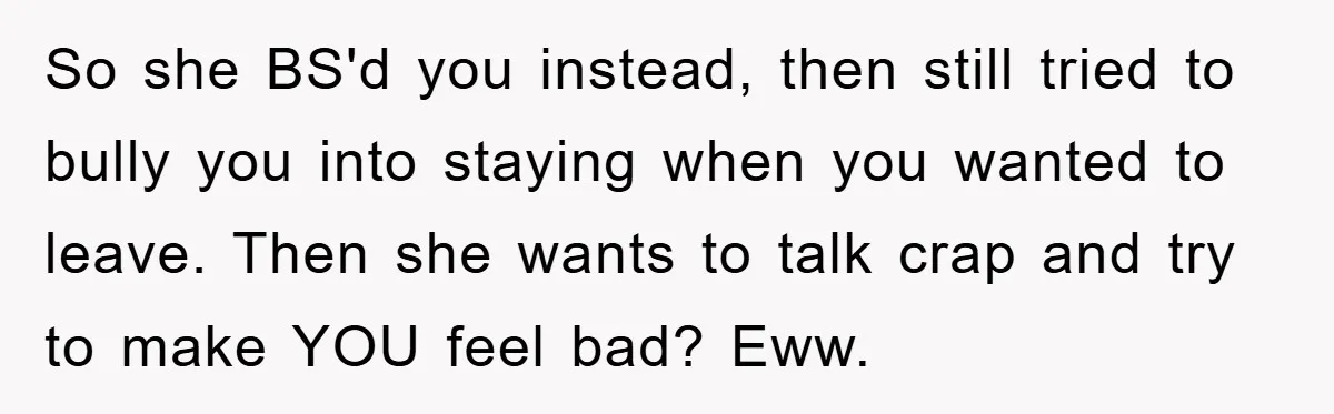 So she BS'd you instead, then still tried to bully you into staying when you wanted to leave. Then she wants to talk crap and try to make YOU feel...
