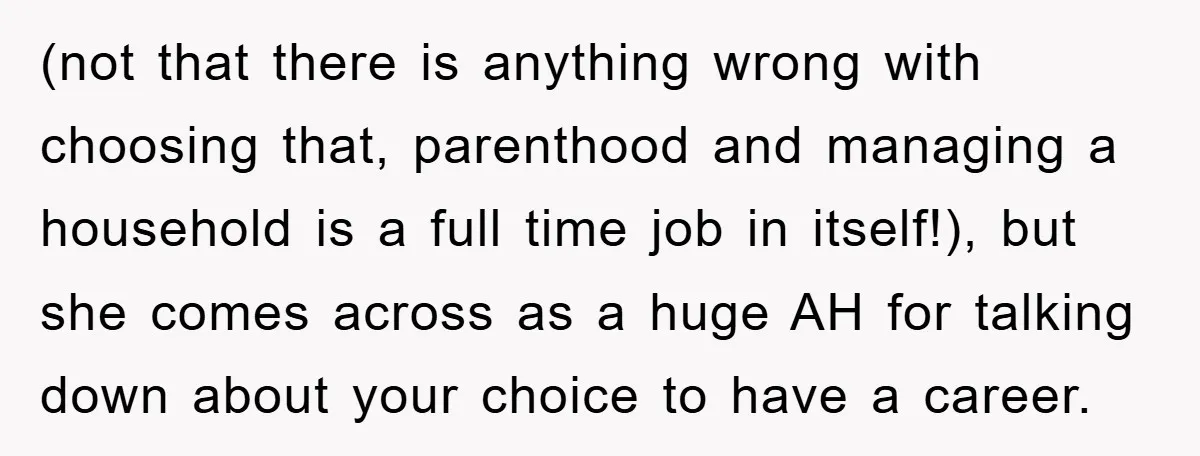 (not that there is anything wrong with choosing that, parenthood and managing a household is a full time job in itself!), but she comes across as a huge AH for...