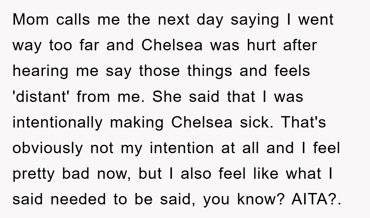 Mom calls me the next day saying I went way too far and Chelsea was hurt after hearing me say those things and feels 'distant' from me. She said that...