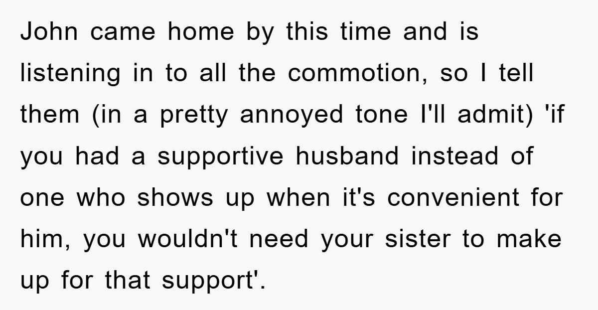 John came home by this time and is listening in to all the commotion, so I tell them (in a pretty annoyed tone I'll admit) 'if you had a supportive...