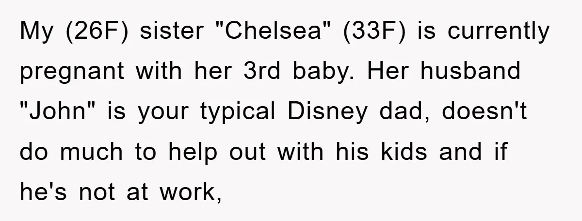 My (26F) sister "Chelsea" (33F) is currently pregnant with her 3rd baby. Her husband "John" is your typical Disney dad, doesn't do much to help out with his kids and...