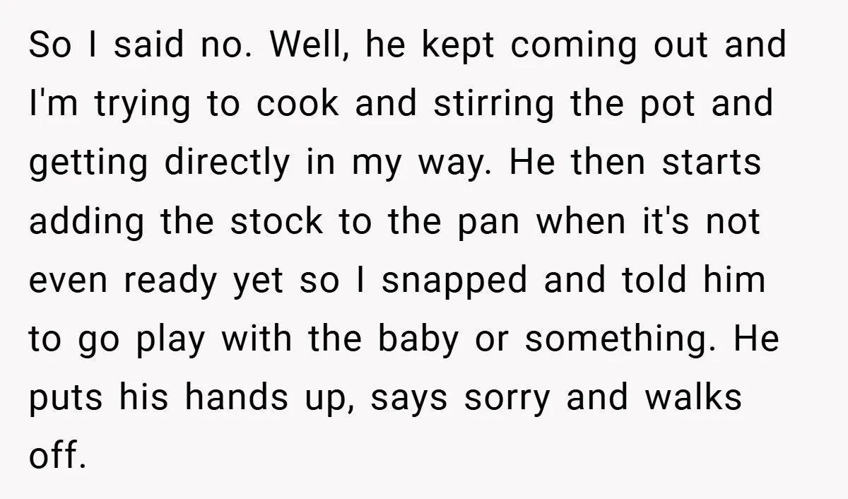 So I said no. Well, he kept coming out and I'm trying to cook and stirring the pot and getting directly in my way. He then starts adding the stock...