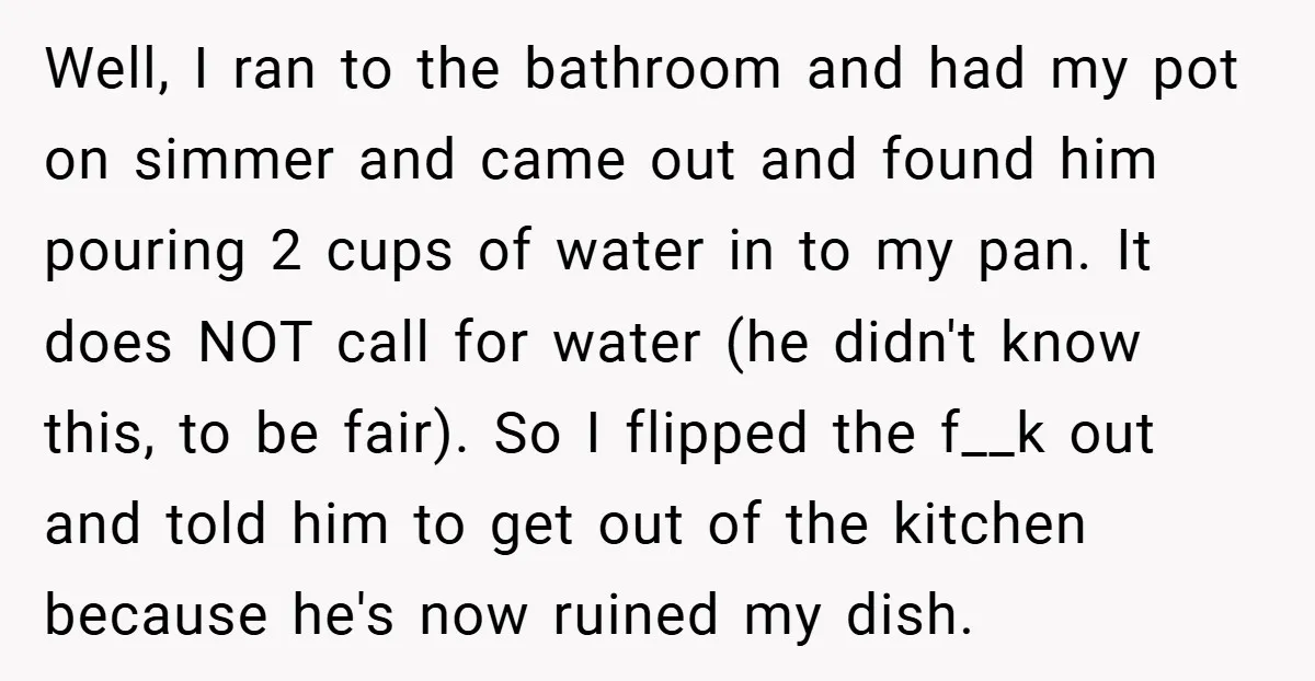 Well, I ran to the bathroom and had my pot on simmer and came out and found him pouring 2 cups of water in to my pan. It does NOT...