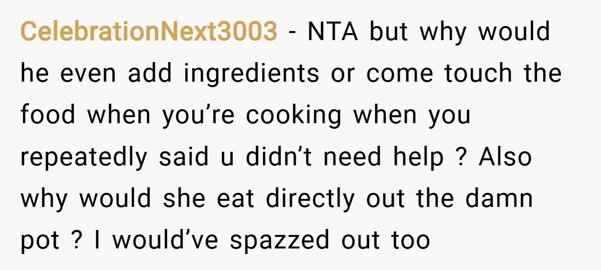 CelebrationNext3003 − NTA but why would he even add ingredients or come touch the food when you’re cooking when you repeatedly said u didn’t need help ? Also why would...
