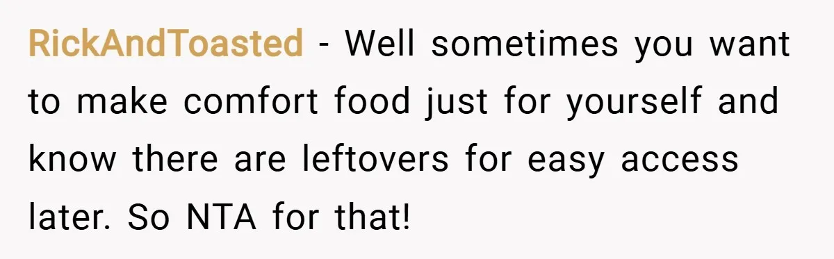 RickAndToasted − Well sometimes you want to make comfort food just for yourself and know there are leftovers for easy access later. So NTA for that!