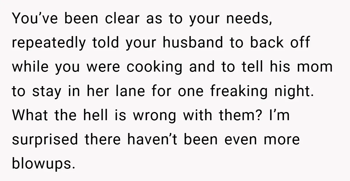 You’ve been clear as to your needs, repeatedly told your husband to back off while you were cooking and to tell his mom to stay in her lane for one...