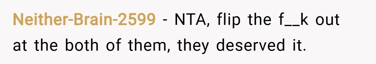 Neither-Brain-2599 − NTA, flip the f__k out at the both of them, they deserved it.