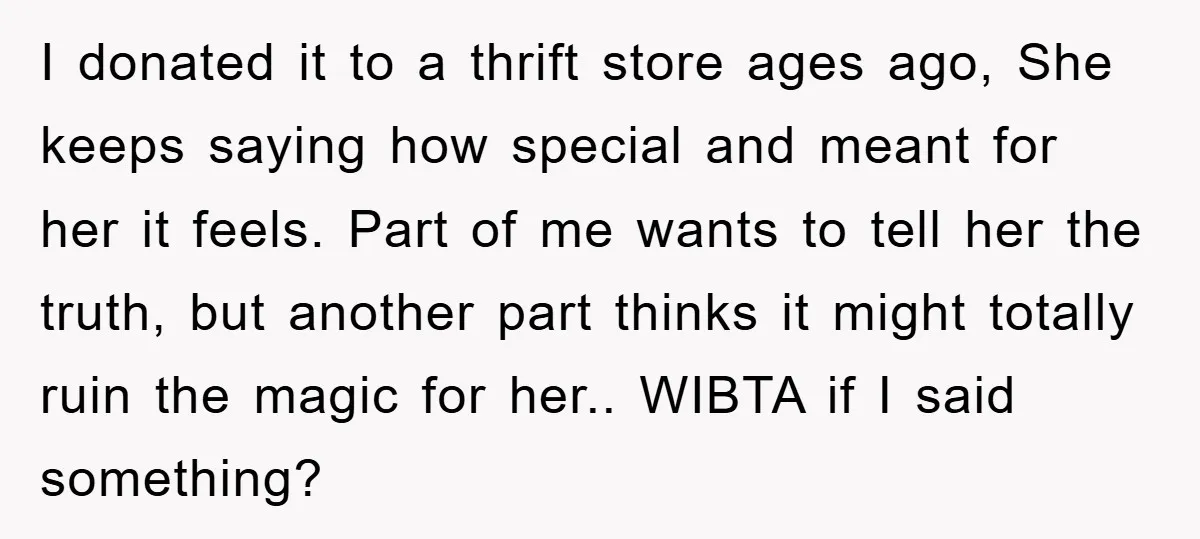 I donated it to a thrift store ages ago, She keeps saying how special and meant for her it feels. Part of me wants to tell her the truth, but...