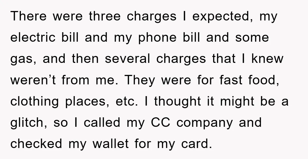 There were three charges I expected, my electric bill and my phone bill and some gas, and then several charges that I knew weren’t from me. They were for fast...