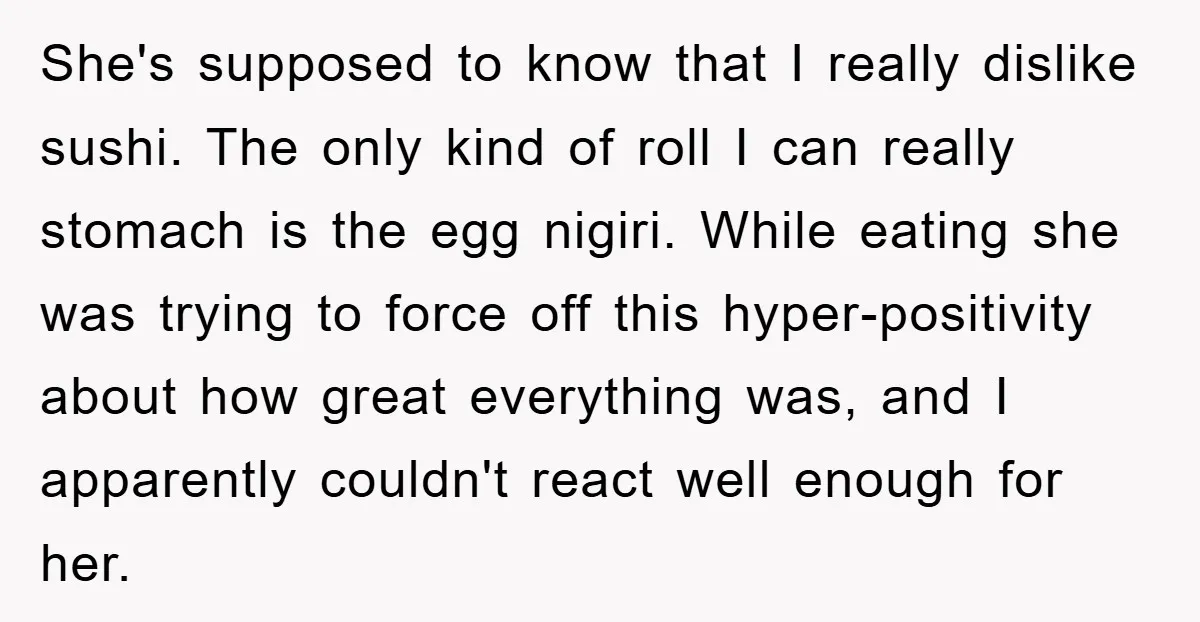 She's supposed to know that I really dislike sushi. The only kind of roll I can really stomach is the egg nigiri. While eating she was trying to force off...