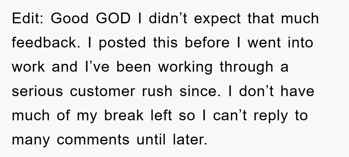 Edit: Good GOD I didn’t expect that much feedback. I posted this before I went into work and I’ve been working through a serious customer rush since. I don’t have...