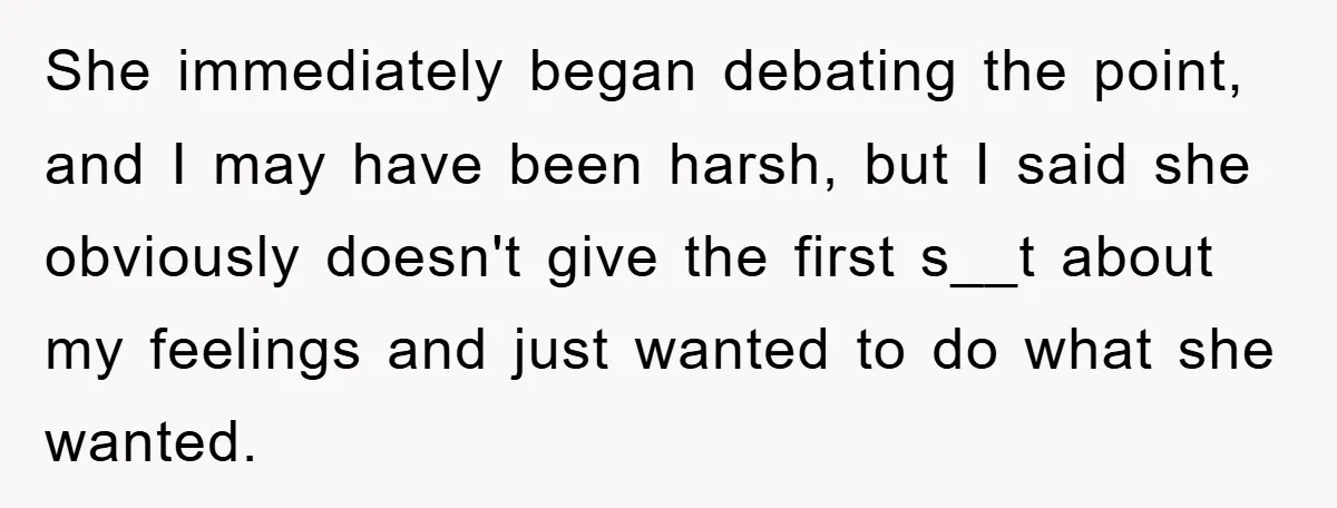 She immediately began debating the point, and I may have been harsh, but I said she obviously doesn't give the first s__t about my feelings and just wanted to do...