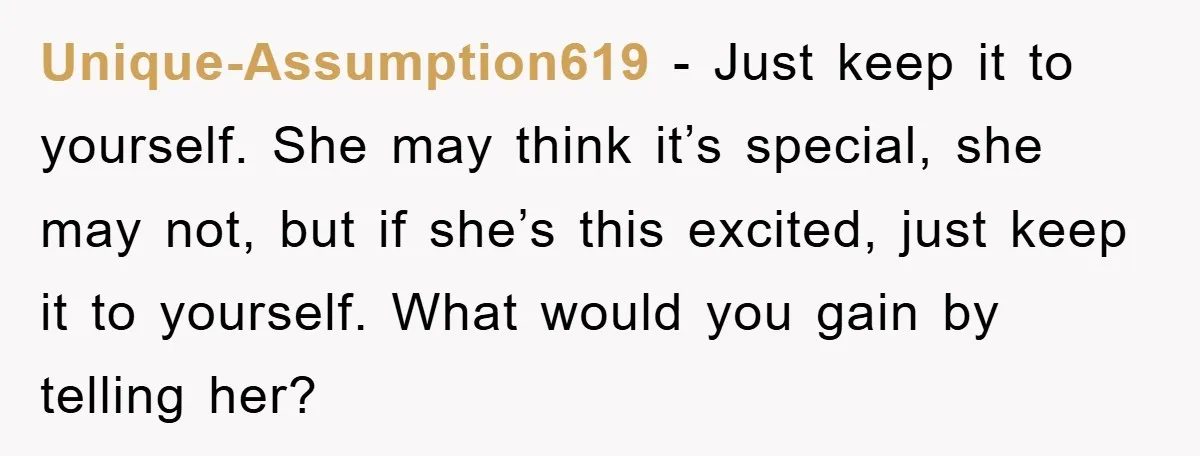 Unique-Assumption619 - Just keep it to yourself. She may think it’s special, she may not, but if she’s this excited, just keep it to yourself. What would you gain by...