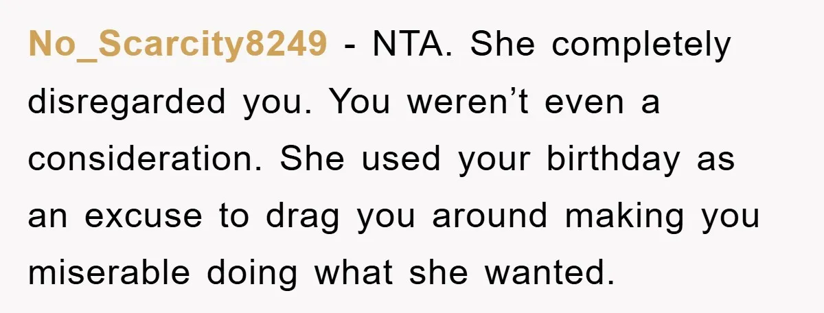 No_Scarcity8249 − NTA. She completely disregarded you. You weren’t even a consideration. She used your birthday as an excuse to drag you around making you miserable doing what she wanted.