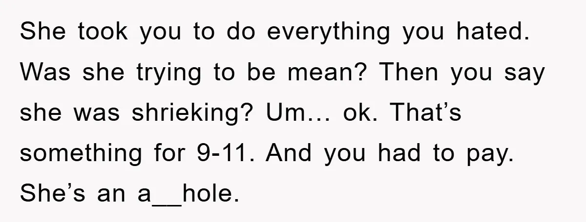 She took you to do everything you hated. Was she trying to be mean? Then you say she was shrieking? Um… ok. That’s something for 9-11. And you had to...