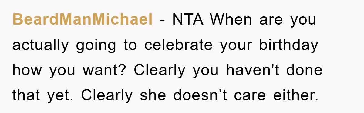 BeardManMichael − NTA When are you actually going to celebrate your birthday how you want? Clearly you haven't done that yet. Clearly she doesn’t care either.