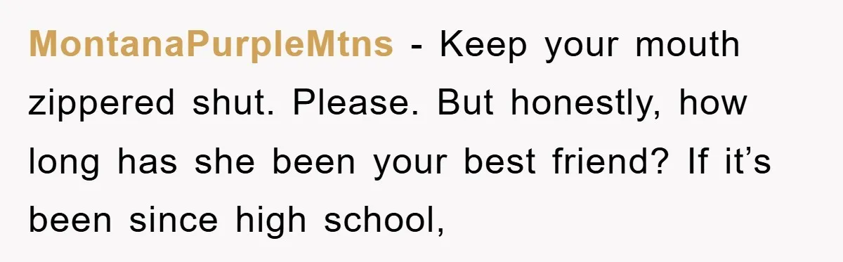 MontanaPurpleMtns - Keep your mouth zippered shut. Please. But honestly, how long has she been your best friend? If it’s been since high school,