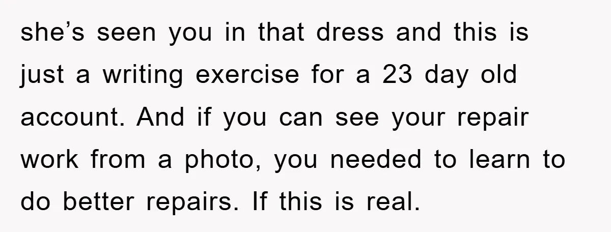 she’s seen you in that dress and this is just a writing exercise for a 23 day old account. And if you can see your repair work from a photo,...