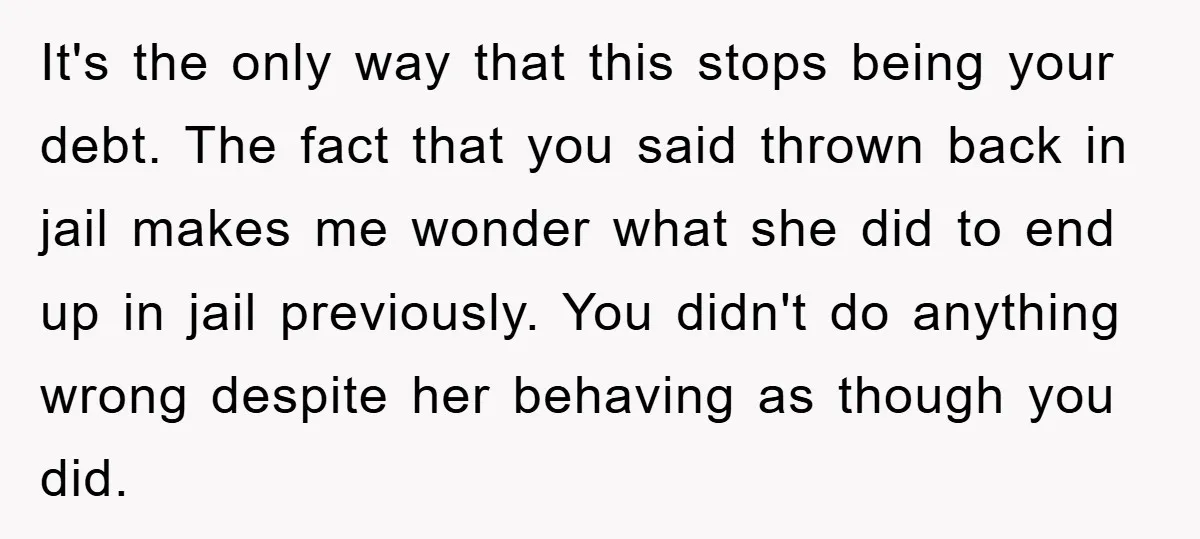 It's the only way that this stops being your debt. The fact that you said thrown back in jail makes me wonder what she did to end up in jail...