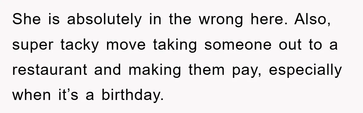She is absolutely in the wrong here. Also, super tacky move taking someone out to a restaurant and making them pay, especially when it’s a birthday.