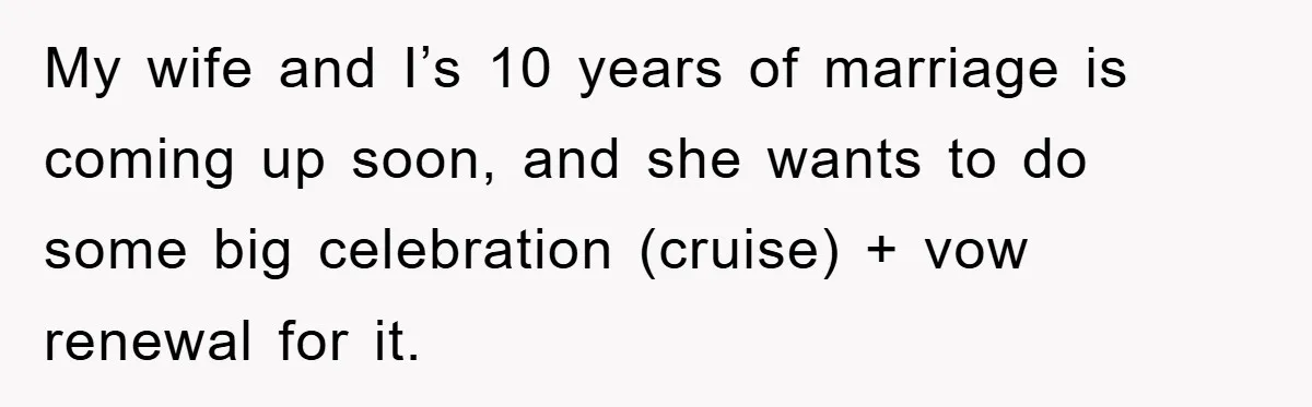 My wife and I’s 10 years of marriage is coming up soon, and she wants to do some big celebration (cruise) + vow renewal for it.