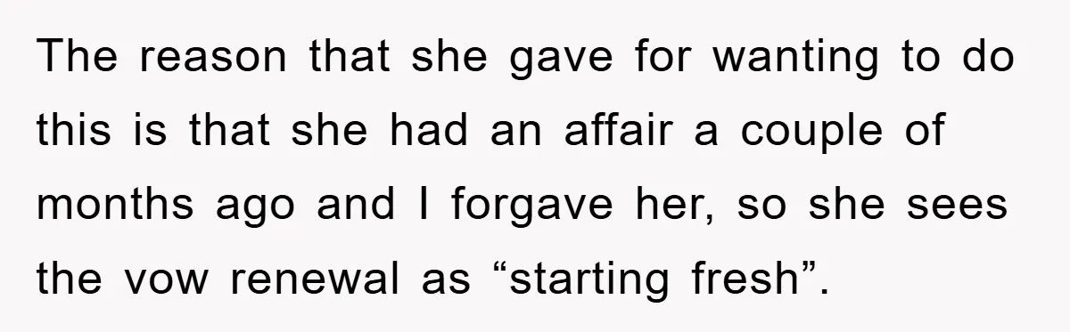 The reason that she gave for wanting to do this is that she had an affair a couple of months ago and I forgave her, so she sees the vow...