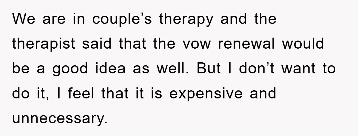 We are in couple’s therapy and the therapist said that the vow renewal would be a good idea as well. But I don’t want to do it, I feel that...