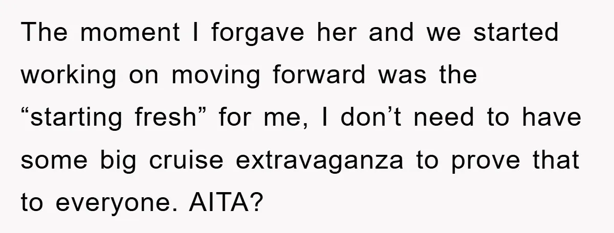 The moment I forgave her and we started working on moving forward was the “starting fresh” for me, I don’t need to have some big cruise extravaganza to prove that...