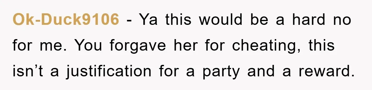 Ok-Duck9106 − Ya this would be a hard no for me. You forgave her for cheating, this isn’t a justification for a party and a reward.