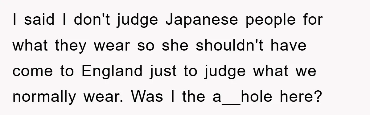 I said I don't judge Japanese people for what they wear so she shouldn't have come to England just to judge what we normally wear. Was I the a__hole here?