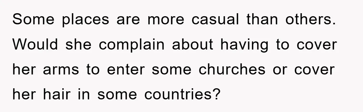 Some places are more casual than others. Would she complain about having to cover her arms to enter some churches or cover her hair in some countries?