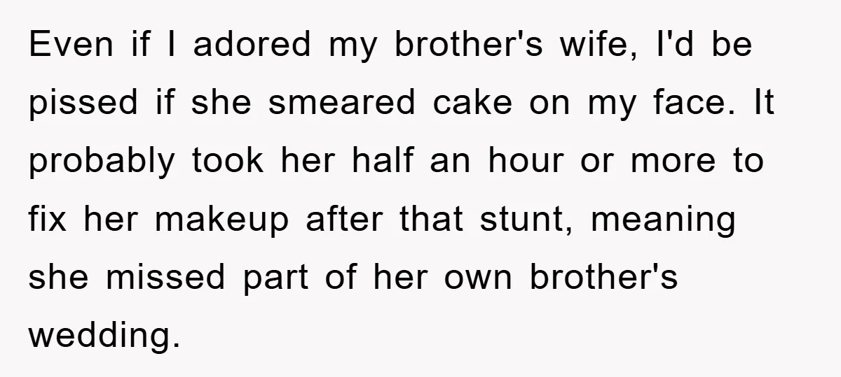 Even if I adored my brother's wife, I'd be pissed if she smeared cake on my face. It probably took her half an hour or more to fix her makeup...