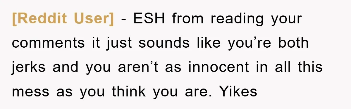 [Reddit User] - ESH from reading your comments it just sounds like you’re both jerks and you aren’t as innocent in all this mess as you think you are. Yikes